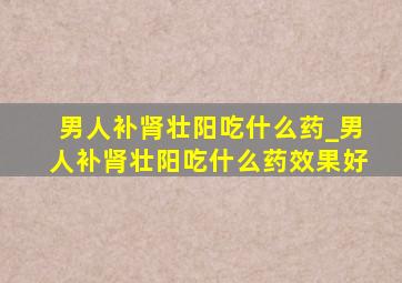 男人补肾壮阳吃什么药_男人补肾壮阳吃什么药效果好