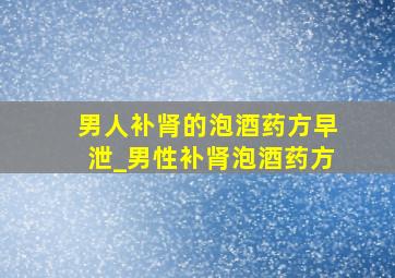 男人补肾的泡酒药方早泄_男性补肾泡酒药方