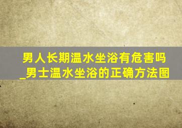 男人长期温水坐浴有危害吗_男士温水坐浴的正确方法图