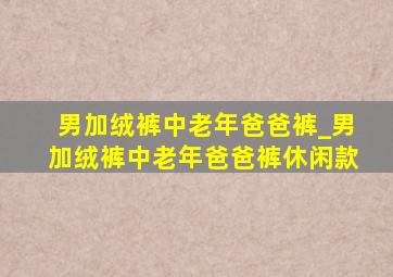 男加绒裤中老年爸爸裤_男加绒裤中老年爸爸裤休闲款