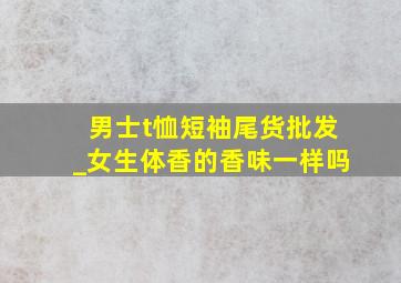 男士t恤短袖尾货批发_女生体香的香味一样吗