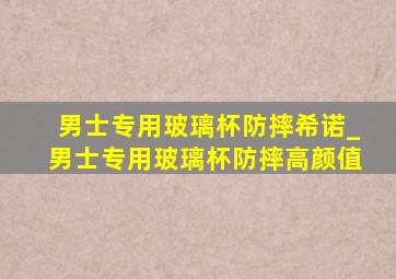 男士专用玻璃杯防摔希诺_男士专用玻璃杯防摔高颜值