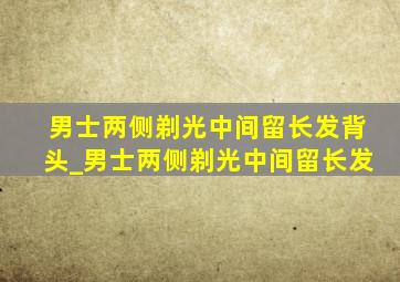 男士两侧剃光中间留长发背头_男士两侧剃光中间留长发