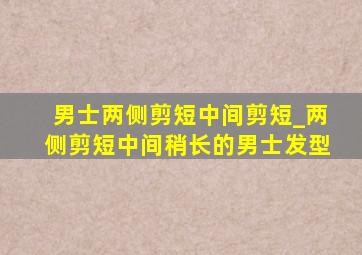 男士两侧剪短中间剪短_两侧剪短中间稍长的男士发型