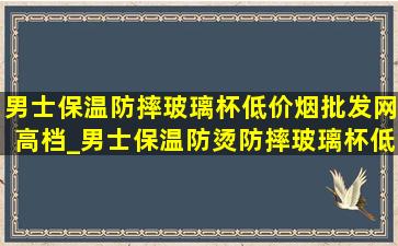 男士保温防摔玻璃杯(低价烟批发网)高档_男士保温防烫防摔玻璃杯(低价烟批发网)高档