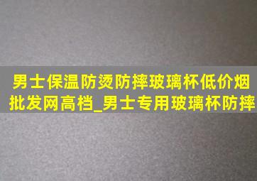 男士保温防烫防摔玻璃杯(低价烟批发网)高档_男士专用玻璃杯防摔