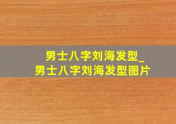 男士八字刘海发型_男士八字刘海发型图片