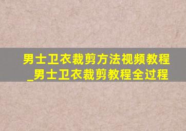 男士卫衣裁剪方法视频教程_男士卫衣裁剪教程全过程