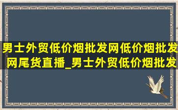 男士外贸(低价烟批发网)(低价烟批发网)尾货直播_男士外贸(低价烟批发网)(低价烟批发网)尾货直播间