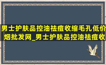 男士护肤品控油祛痘收缩毛孔(低价烟批发网)_男士护肤品控油祛痘收缩毛孔推荐