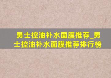 男士控油补水面膜推荐_男士控油补水面膜推荐排行榜