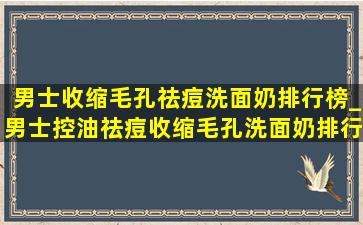 男士收缩毛孔祛痘洗面奶排行榜_男士控油祛痘收缩毛孔洗面奶排行