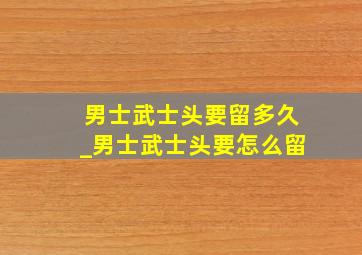 男士武士头要留多久_男士武士头要怎么留