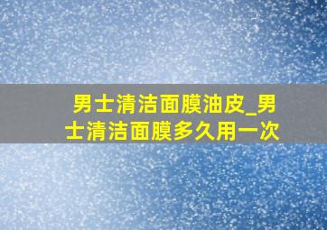 男士清洁面膜油皮_男士清洁面膜多久用一次