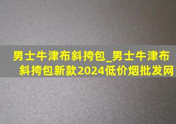 男士牛津布斜挎包_男士牛津布斜挎包新款2024(低价烟批发网)