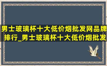 男士玻璃杯十大(低价烟批发网)品牌排行_男士玻璃杯十大(低价烟批发网)品牌