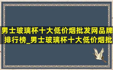 男士玻璃杯十大(低价烟批发网)品牌排行榜_男士玻璃杯十大(低价烟批发网)品牌