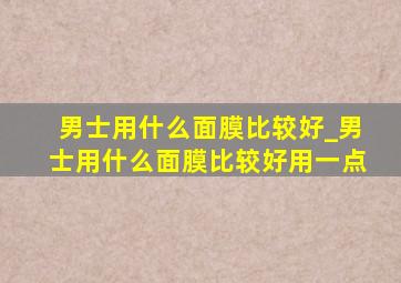 男士用什么面膜比较好_男士用什么面膜比较好用一点