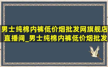 男士纯棉内裤(低价烟批发网)旗舰店直播间_男士纯棉内裤(低价烟批发网)旗舰店直播