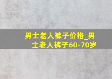 男士老人裤子价格_男士老人裤子60-70岁