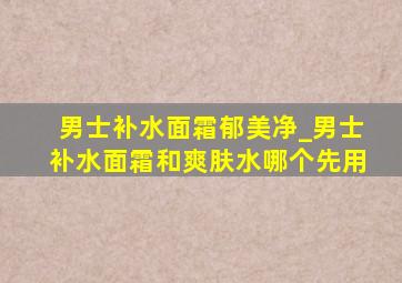 男士补水面霜郁美净_男士补水面霜和爽肤水哪个先用