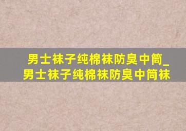 男士袜子纯棉袜防臭中筒_男士袜子纯棉袜防臭中筒袜