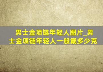 男士金项链年轻人图片_男士金项链年轻人一般戴多少克