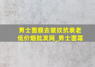 男士面膜去皱纹抗衰老(低价烟批发网)_男士面霜