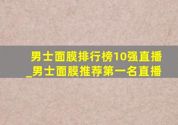 男士面膜排行榜10强直播_男士面膜推荐第一名直播