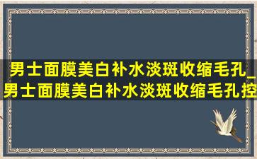 男士面膜美白补水淡斑收缩毛孔_男士面膜美白补水淡斑收缩毛孔控油清洁洁面