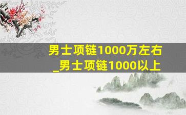 男士项链1000万左右_男士项链1000以上