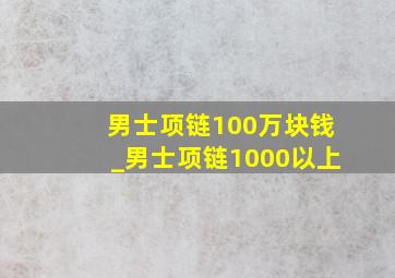 男士项链100万块钱_男士项链1000以上