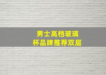 男士高档玻璃杯品牌推荐双层