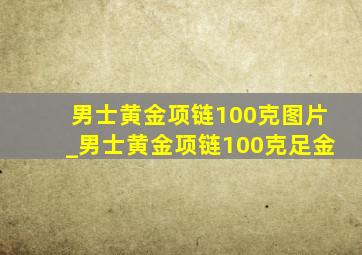 男士黄金项链100克图片_男士黄金项链100克足金