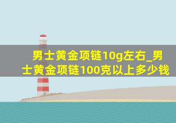 男士黄金项链10g左右_男士黄金项链100克以上多少钱