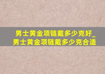 男士黄金项链戴多少克好_男士黄金项链戴多少克合适