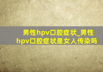 男性hpv口腔症状_男性hpv口腔症状是女人传染吗