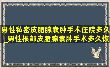 男性私密皮脂腺囊肿手术住院多久_男性根部皮脂腺囊肿手术多久恢复