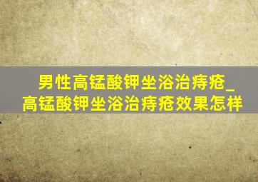 男性高锰酸钾坐浴治痔疮_高锰酸钾坐浴治痔疮效果怎样