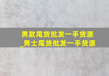 男款尾货批发一手货源_男士尾货批发一手货源