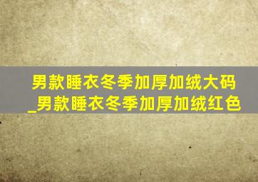 男款睡衣冬季加厚加绒大码_男款睡衣冬季加厚加绒红色