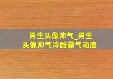 男生头像帅气_男生头像帅气冷酷霸气动漫