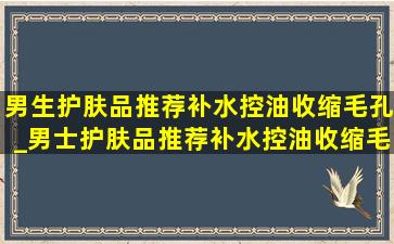 男生护肤品推荐补水控油收缩毛孔_男士护肤品推荐补水控油收缩毛孔