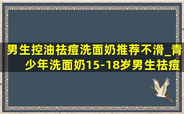 男生控油祛痘洗面奶推荐不滑_青少年洗面奶15-18岁男生祛痘