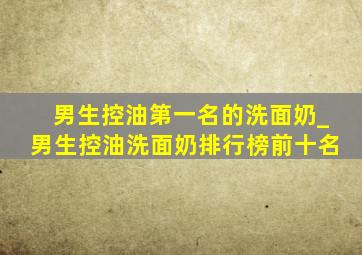 男生控油第一名的洗面奶_男生控油洗面奶排行榜前十名