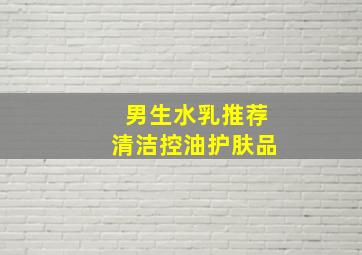 男生水乳推荐清洁控油护肤品