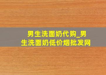 男生洗面奶代购_男生洗面奶(低价烟批发网)