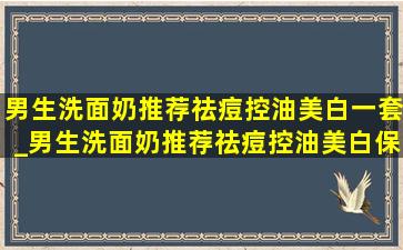 男生洗面奶推荐祛痘控油美白一套_男生洗面奶推荐祛痘控油美白保湿