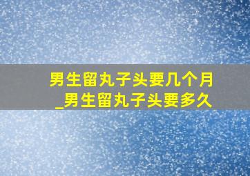 男生留丸子头要几个月_男生留丸子头要多久