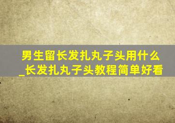 男生留长发扎丸子头用什么_长发扎丸子头教程简单好看